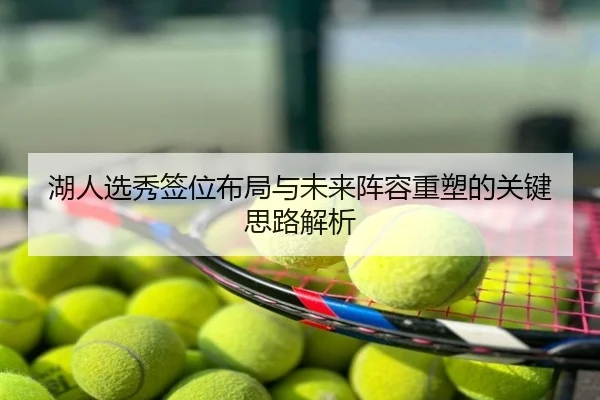 湖人选秀签位布局与未来阵容重塑的关键思路解析