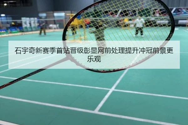 石宇奇新赛季首站晋级彰显网前处理提升冲冠前景更乐观