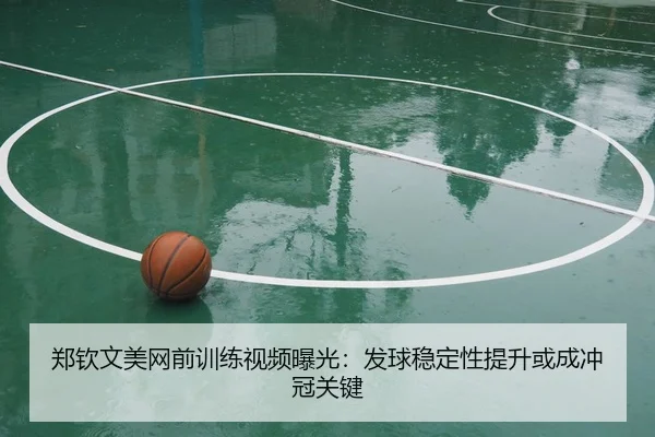 郑钦文美网前训练视频曝光：发球稳定性提升或成冲冠关键