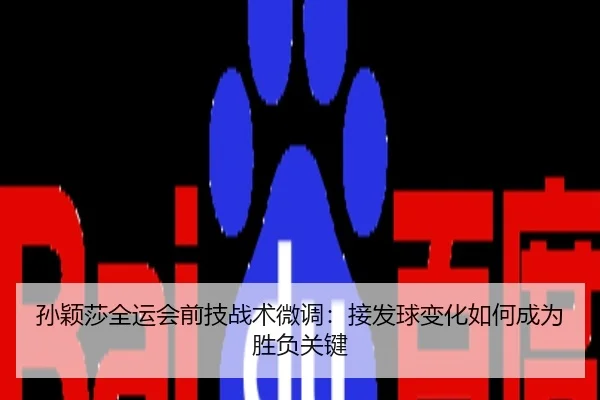 孙颖莎全运会前技战术微调：接发球变化如何成为胜负关键