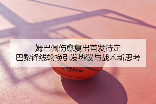 姆巴佩伤愈复出首发待定 巴黎锋线轮换引发热议与战术新思考