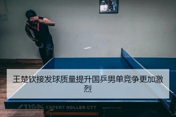 王楚钦接发球质量提升国乒男单竞争更加激烈