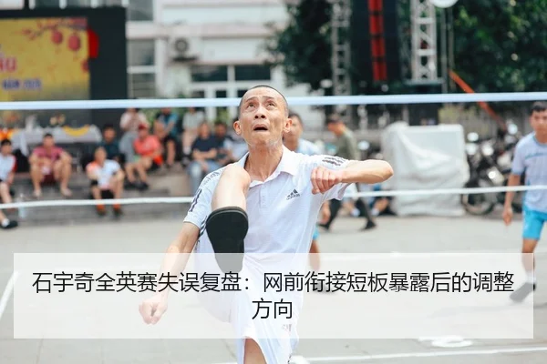 石宇奇全英赛失误复盘：网前衔接短板暴露后的调整方向