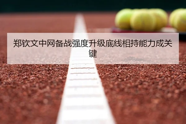 郑钦文中网备战强度升级底线相持能力成关键